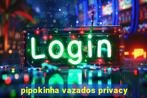 pipokinha vazados privacy